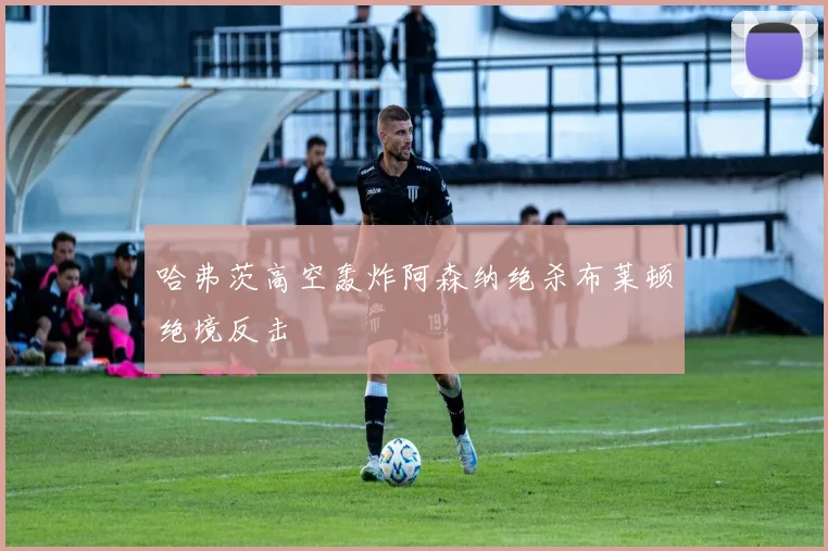 哈弗茨高空轰炸阿森纳绝杀布莱顿绝境反击