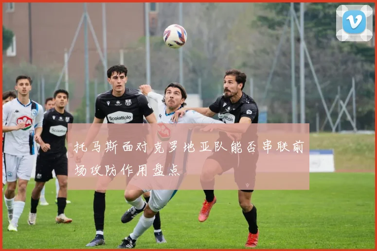 托马斯面对克罗地亚队能否串联前场攻防作用盘点