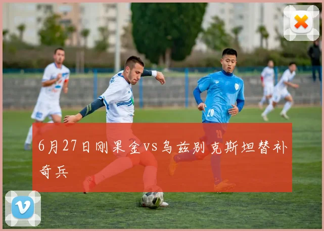 6月27日刚果金vs乌兹别克斯坦替补奇兵