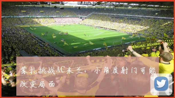 蒙扎挑战AC米兰,小角度射门可能改变局面