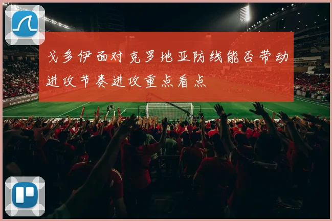 戈多伊面对克罗地亚防线能否带动进攻节奏进攻重点看点