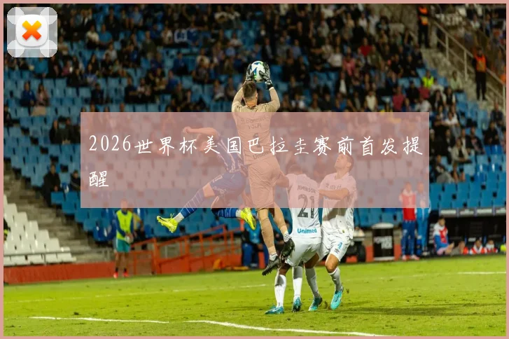 2026世界杯美国巴拉圭赛前首发提醒