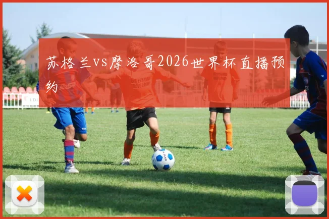 苏格兰vs摩洛哥2026世界杯直播预约