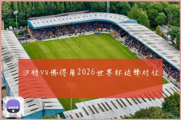 沙特vs佛得角2026世界杯边锋对位