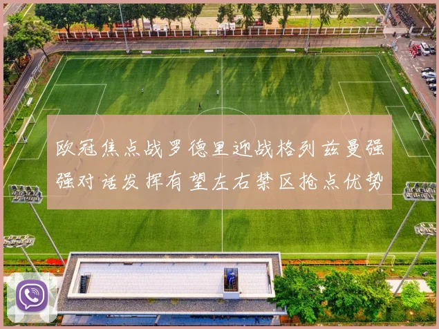 欧冠焦点战罗德里迎战格列兹曼强强对话发挥有望左右禁区抢点优势