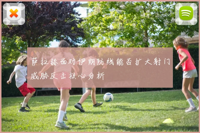 萨拉赫面对伊朗防线能否扩大射门威胁反击核心分析