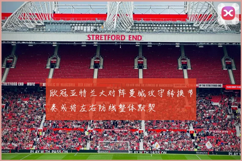 欧冠亚特兰大对阵曼城攻守转换节奏或将左右防线整体默契