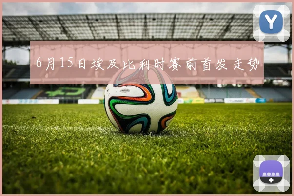 6月15日埃及比利时赛前首发走势