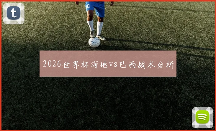 2026世界杯海地vs巴西战术分析