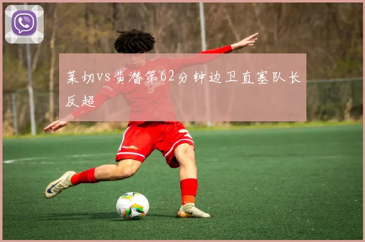 莱切vs黄潜第62分钟边卫直塞队长反超