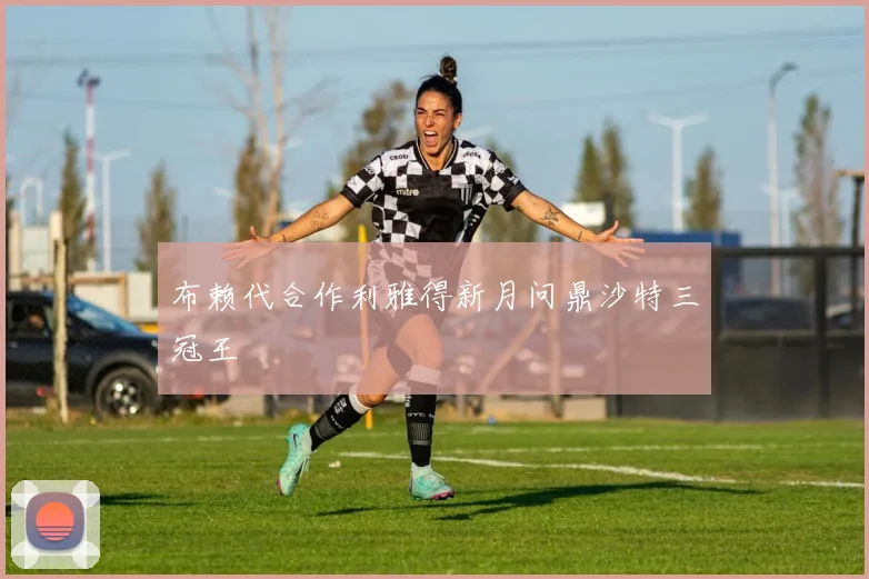 布赖代合作利雅得新月问鼎沙特三冠王