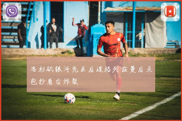 洛杉矶银河先丢后追格列兹曼后点包抄看台炸裂