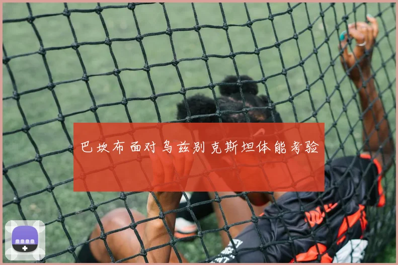 巴坎布面对乌兹别克斯坦体能考验