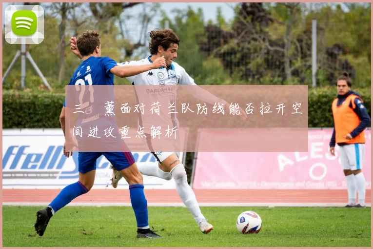 三笘薰面对荷兰队防线能否拉开空间进攻重点解析