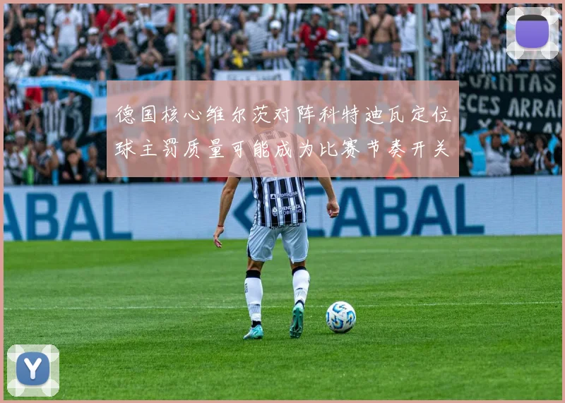 德国核心维尔茨对阵科特迪瓦定位球主罚质量可能成为比赛节奏开关