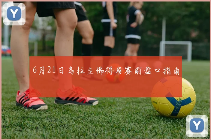 6月21日乌拉圭佛得角赛前盘口指南