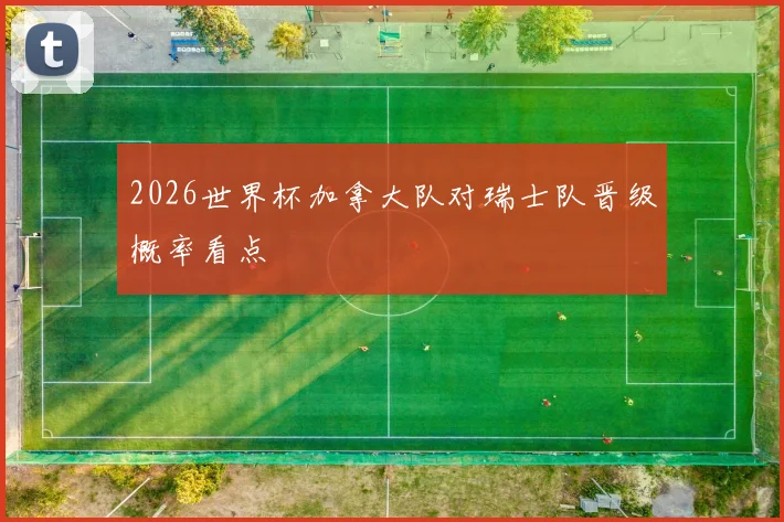2026世界杯加拿大队对瑞士队晋级概率看点
