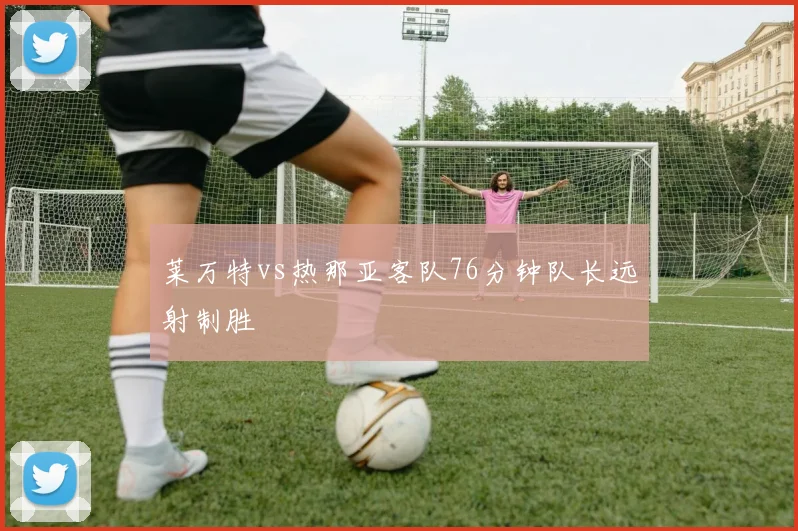 莱万特vs热那亚客队76分钟队长远射制胜