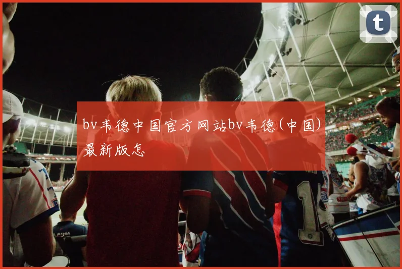 bv韦德中国官方网站bv韦德(中国)最新版怎