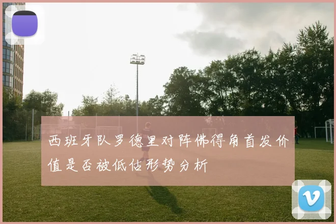 西班牙队罗德里对阵佛得角首发价值是否被低估形势分析