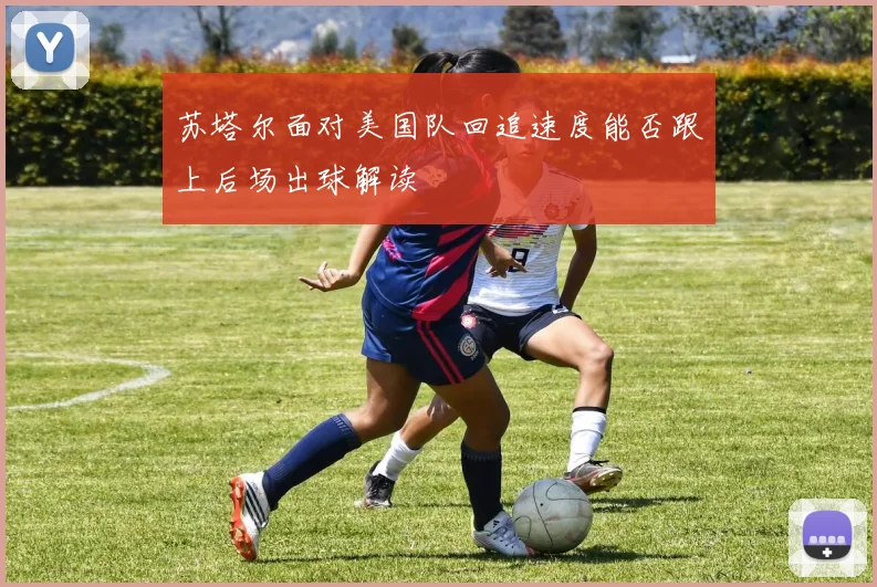 苏塔尔面对美国队回追速度能否跟上后场出球解读
