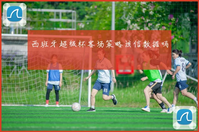 西班牙超级杯客场策略该信数据吗