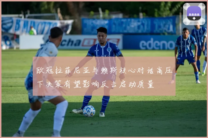 欧冠拉菲尼亚与赖斯核心对话高压下决策有望影响反击启动质量