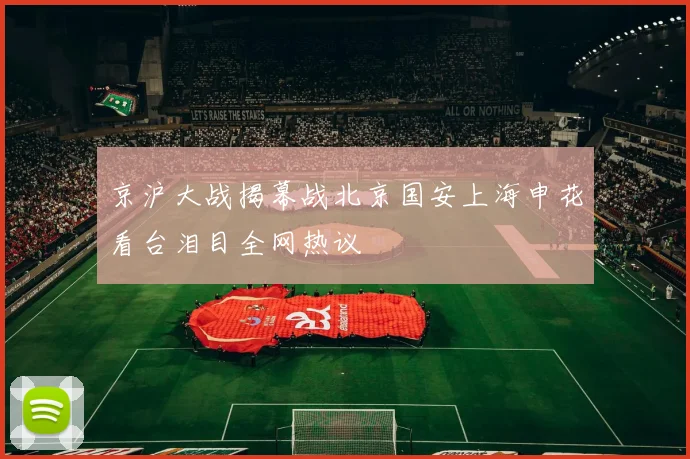 京沪大战揭幕战北京国安上海申花看台泪目全网热议