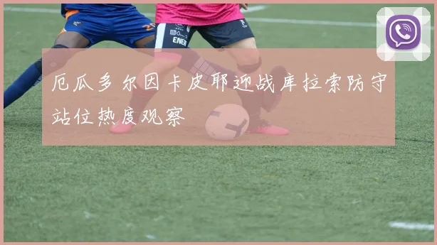 厄瓜多尔因卡皮耶迎战库拉索防守站位热度观察
