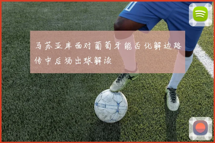 马苏亚库面对葡萄牙能否化解边路传中后场出球解读