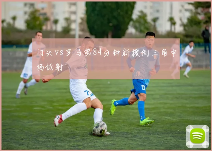 门兴vs罗马第84分钟新援倒三角中场低射