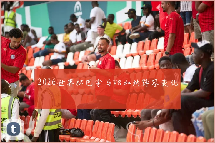 2026世界杯巴拿马vs加纳阵容变化