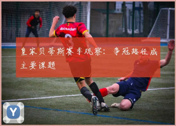 皇家贝蒂斯赛季观察：争冠路径成主要课题