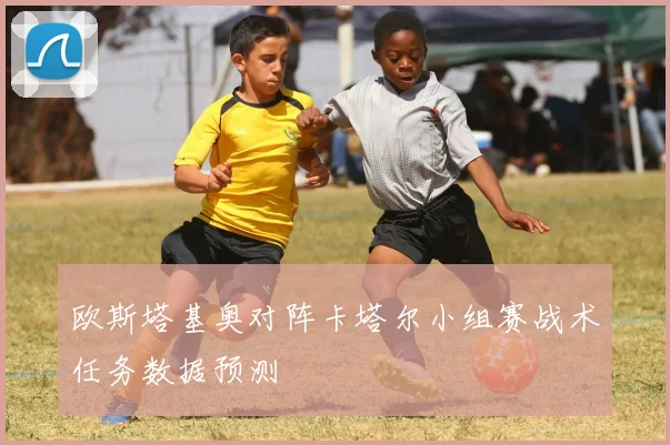 欧斯塔基奥对阵卡塔尔小组赛战术任务数据预测