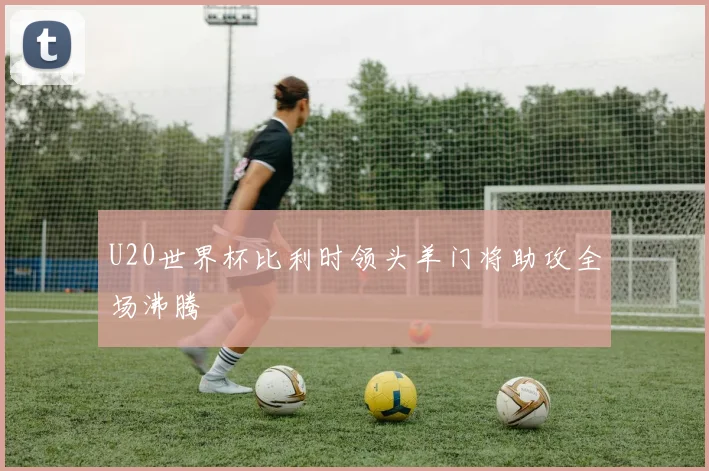 U20世界杯比利时领头羊门将助攻全场沸腾