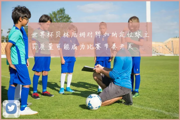 世界杯贝林厄姆对阵加纳定位球主罚质量可能成为比赛节奏开关
