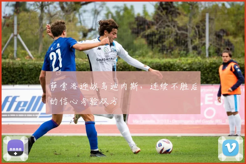 萨索洛迎战乌迪内斯,连续不胜后的信心考验双方
