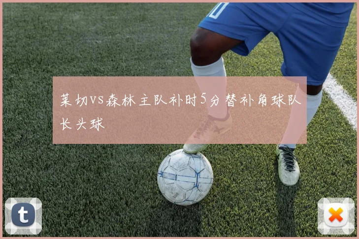 莱切vs森林主队补时5分替补角球队长头球