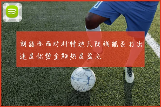 朗赫洛面对科特迪瓦防线能否打出速度优势金靴热度盘点