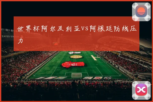 世界杯阿尔及利亚vs阿根廷防线压力