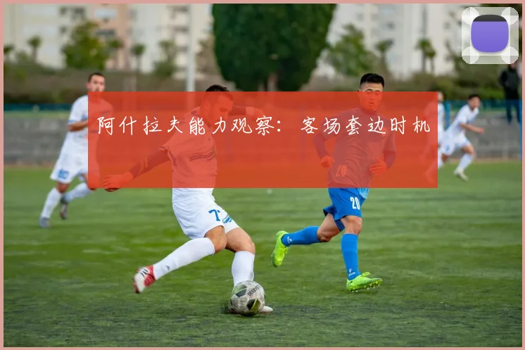 阿什拉夫能力观察：客场套边时机