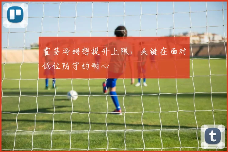 霍芬海姆想提升上限，关键在面对低位防守的耐心