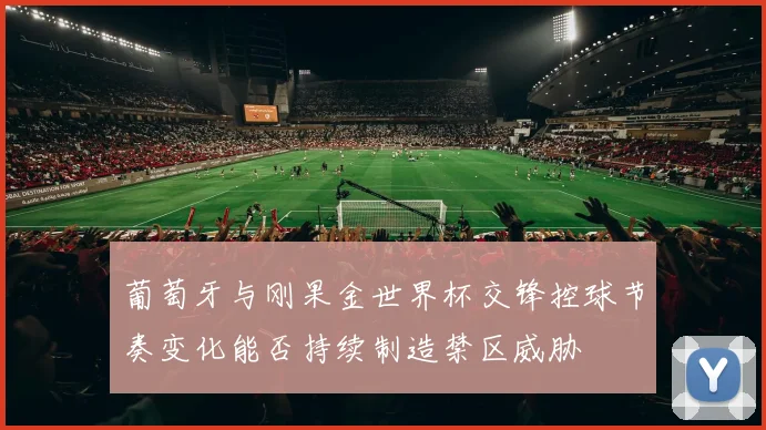 葡萄牙与刚果金世界杯交锋控球节奏变化能否持续制造禁区威胁
