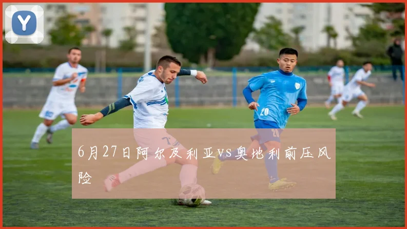 6月27日阿尔及利亚vs奥地利前压风险