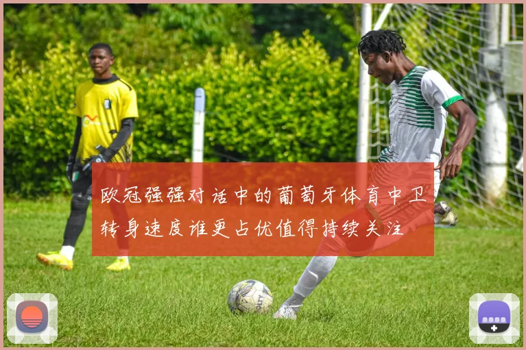 欧冠强强对话中的葡萄牙体育中卫转身速度谁更占优值得持续关注