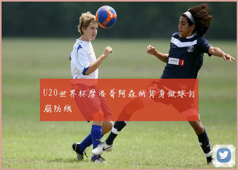 U20世界杯摩洛哥阿森纳背身做球打崩防线